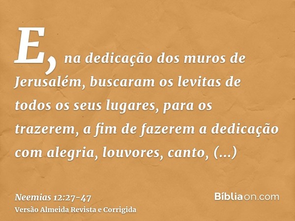 E, na dedicação dos muros de Jerusalém, buscaram os levitas de todos os seus lugares, para os trazerem, a fim de fazerem a dedicação com alegria, louvores, cant
