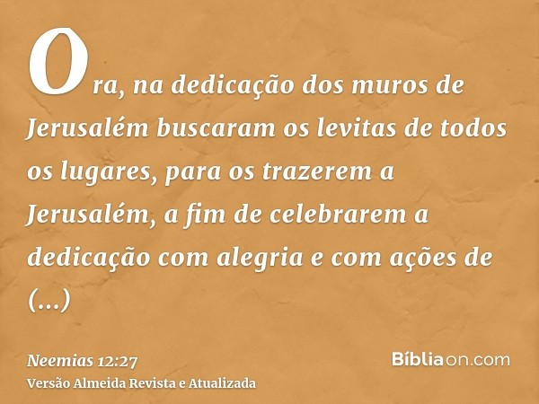 Ora, na dedicação dos muros de Jerusalém buscaram os levitas de todos os lugares, para os trazerem a Jerusalém, a fim de celebrarem a dedicação com alegria e co