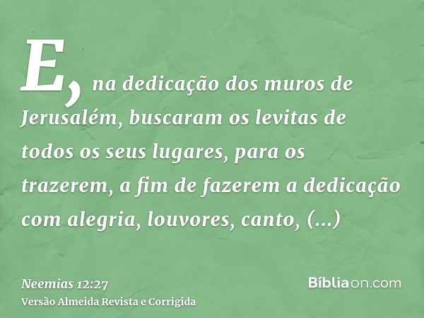 E, na dedicação dos muros de Jerusalém, buscaram os levitas de todos os seus lugares, para os trazerem, a fim de fazerem a dedicação com alegria, louvores, cant