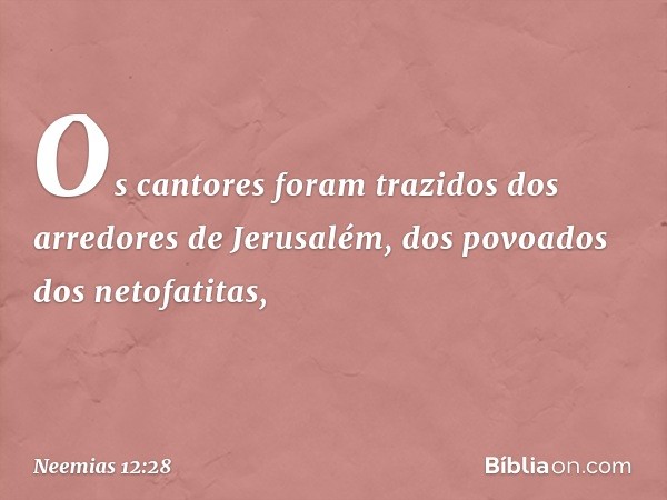 Os cantores foram trazi­dos dos arredores de Jerusalém, dos povoados dos netofatitas, -- Neemias 12:28