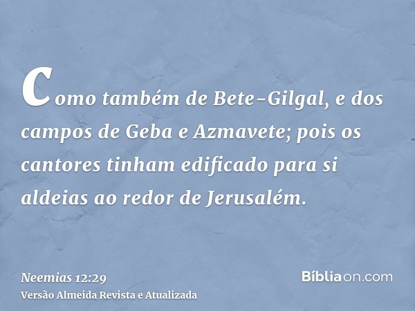 como também de Bete-Gilgal, e dos campos de Geba e Azmavete; pois os cantores tinham edificado para si aldeias ao redor de Jerusalém.