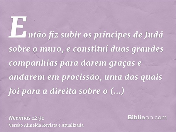 Então fiz subir os príncipes de Judá sobre o muro, e constituí duas grandes companhias para darem graças e andarem em procissão, uma das quais foi para a direit