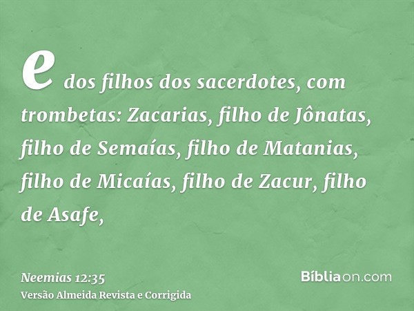 e dos filhos dos sacerdotes, com trombetas: Zacarias, filho de Jônatas, filho de Semaías, filho de Matanias, filho de Micaías, filho de Zacur, filho de Asafe,