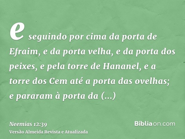 e seguindo por cima da porta de Efraim, e da porta velha, e da porta dos peixes, e pela torre de Hananel, e a torre dos Cem até a porta das ovelhas; e pararam à