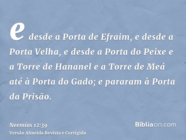 e desde a Porta de Efraim, e desde a Porta Velha, e desde a Porta do Peixe e a Torre de Hananel e a Torre de Meá até à Porta do Gado; e pararam à Porta da Prisã