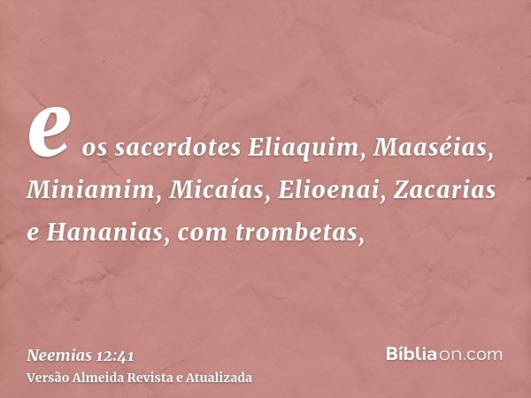 e os sacerdotes Eliaquim, Maaséias, Miniamim, Micaías, Elioenai, Zacarias e Hananias, com trombetas,