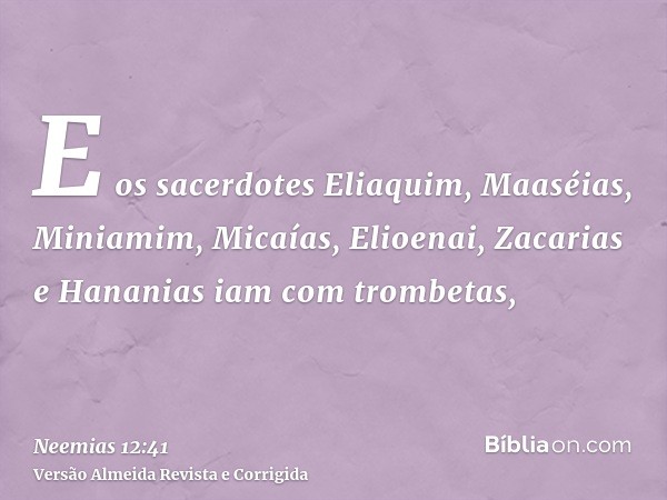 E os sacerdotes Eliaquim, Maaséias, Miniamim, Micaías, Elioenai, Zacarias e Hananias iam com trombetas,
