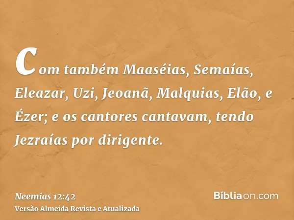 com também Maaséias, Semaías, Eleazar, Uzi, Jeoanã, Malquias, Elão, e Ézer; e os cantores cantavam, tendo Jezraías por dirigente.