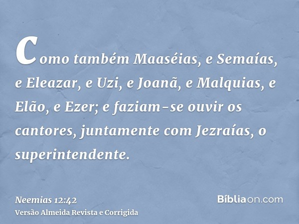 como também Maaséias, e Semaías, e Eleazar, e Uzi, e Joanã, e Malquias, e Elão, e Ezer; e faziam-se ouvir os cantores, juntamente com Jezraías, o superintendent