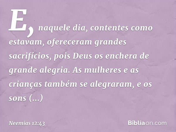 E, naquele dia, conten­tes como estavam, ofereceram grandes sacrifícios, pois Deus os enchera de grande alegria. As mulheres e as crianças também se alegraram, 