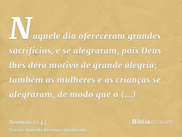 Naquele dia ofereceram grandes sacrifícios, e se alegraram, pois Deus lhes dera motivo de grande alegria; também as mulheres e as crianças se alegraram, de modo