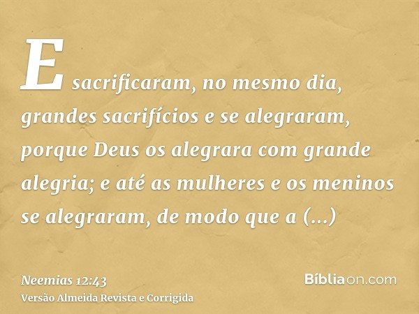 E sacrificaram, no mesmo dia, grandes sacrifícios e se alegraram, porque Deus os alegrara com grande alegria; e até as mulheres e os meninos se alegraram, de mo