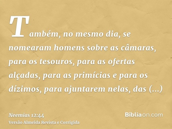 Também, no mesmo dia, se nomearam homens sobre as câmaras, para os tesouros, para as ofertas alçadas, para as primícias e para os dízimos, para ajuntarem nelas,