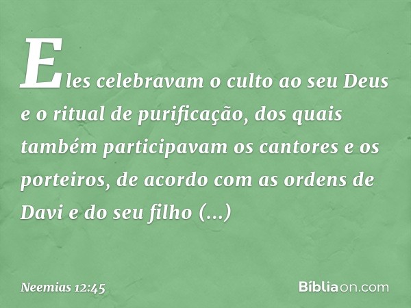 Eles celebravam o culto ao seu Deus e o ritual de purificação, dos quais também participavam os cantores e os porteiros, de acordo com as ordens de Davi e do se