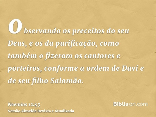 observando os preceitos do seu Deus, e os da purificação, como também o fizeram os cantores e porteiros, conforme a ordem de Davi e de seu filho Salomão.