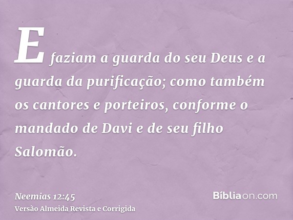 E faziam a guarda do seu Deus e a guarda da purificação; como também os cantores e porteiros, conforme o mandado de Davi e de seu filho Salomão.