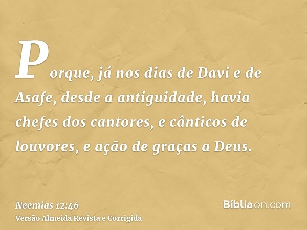 Porque, já nos dias de Davi e de Asafe, desde a antiguidade, havia chefes dos cantores, e cânticos de louvores, e ação de graças a Deus.