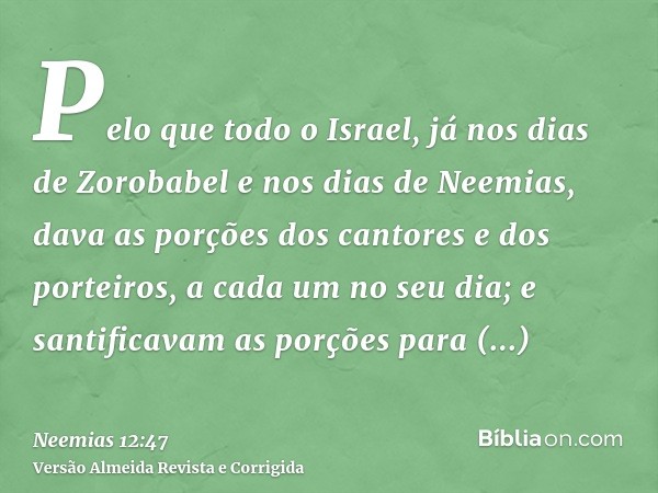 Pelo que todo o Israel, já nos dias de Zorobabel e nos dias de Neemias, dava as porções dos cantores e dos porteiros, a cada um no seu dia; e santificavam as po