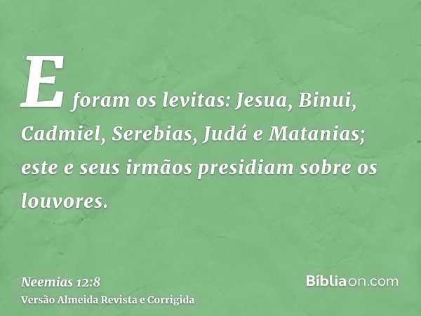 E foram os levitas: Jesua, Binui, Cadmiel, Serebias, Judá e Matanias; este e seus irmãos presidiam sobre os louvores.