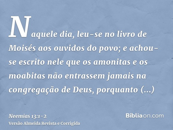 Naquele dia, leu-se no livro de Moisés aos ouvidos do povo; e achou-se escrito nele que os amonitas e os moabitas não entrassem jamais na congregação de Deus,po