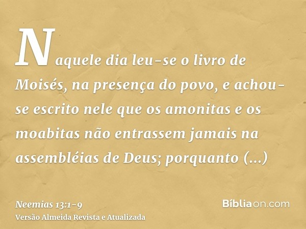 Naquele dia leu-se o livro de Moisés, na presença do povo, e achou-se escrito nele que os amonitas e os moabitas não entrassem jamais na assembléias de Deus;por