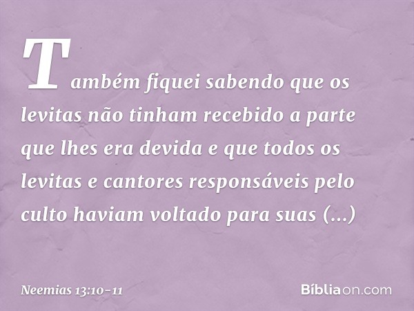 Também fiquei sabendo que os levitas não tinham recebido a parte que lhes era devida e que todos os levitas e cantores responsáveis pelo culto haviam voltado pa