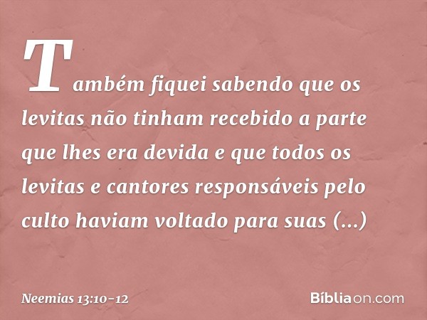 Também fiquei sabendo que os levitas não tinham recebido a parte que lhes era devida e que todos os levitas e cantores responsáveis pelo culto haviam voltado pa