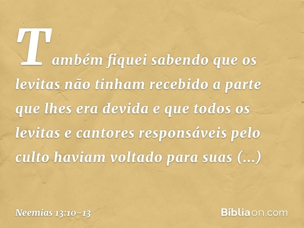 Também fiquei sabendo que os levitas não tinham recebido a parte que lhes era devida e que todos os levitas e cantores responsáveis pelo culto haviam voltado pa