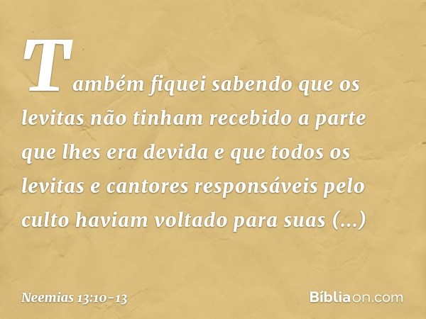 Também fiquei sabendo que os levitas não tinham recebido a parte que lhes era devida e que todos os levitas e cantores responsáveis pelo culto haviam voltado pa