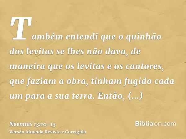 Também entendi que o quinhão dos levitas se lhes não dava, de maneira que os levitas e os cantores, que faziam a obra, tinham fugido cada um para a sua terra.En