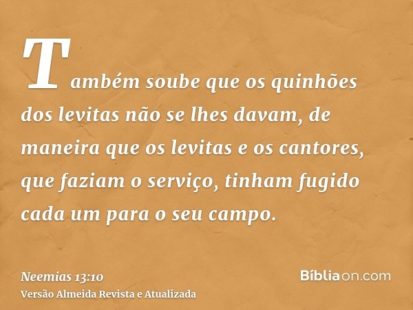 Também soube que os quinhões dos levitas não se lhes davam, de maneira que os levitas e os cantores, que faziam o serviço, tinham fugido cada um para o seu camp