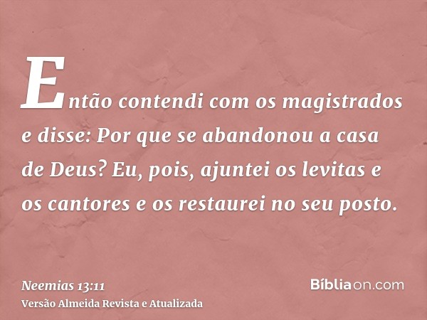 Então contendi com os magistrados e disse: Por que se abandonou a casa de Deus? Eu, pois, ajuntei os levitas e os cantores e os restaurei no seu posto.