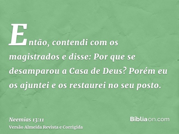Então, contendi com os magistrados e disse: Por que se desamparou a Casa de Deus? Porém eu os ajuntei e os restaurei no seu posto.