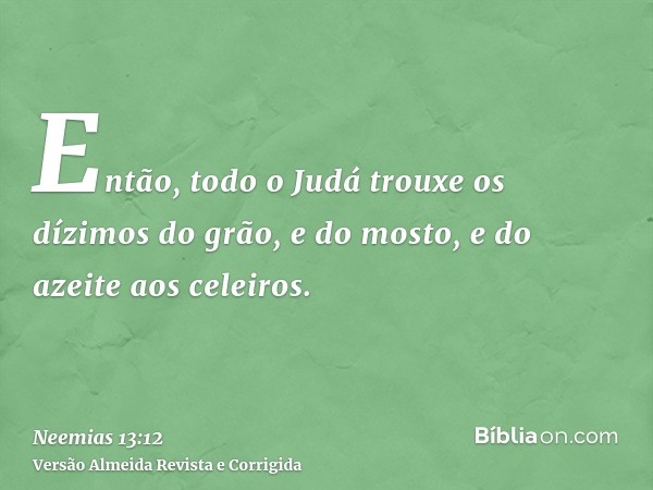 Então, todo o Judá trouxe os dízimos do grão, e do mosto, e do azeite aos celeiros.