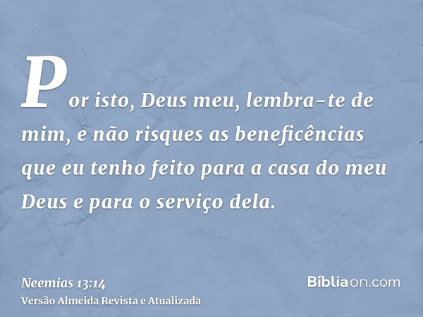 Por isto, Deus meu, lembra-te de mim, e não risques as beneficências que eu tenho feito para a casa do meu Deus e para o serviço dela.