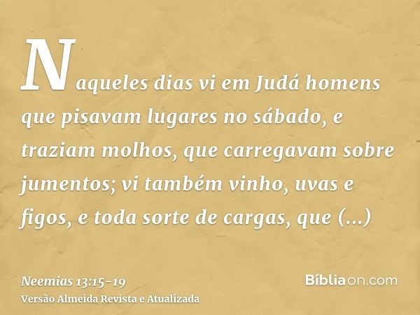 Naqueles dias vi em Judá homens que pisavam lugares no sábado, e traziam molhos, que carregavam sobre jumentos; vi também vinho, uvas e figos, e toda sorte de c