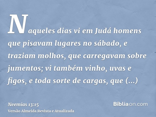 Naqueles dias vi em Judá homens que pisavam lugares no sábado, e traziam molhos, que carregavam sobre jumentos; vi também vinho, uvas e figos, e toda sorte de c