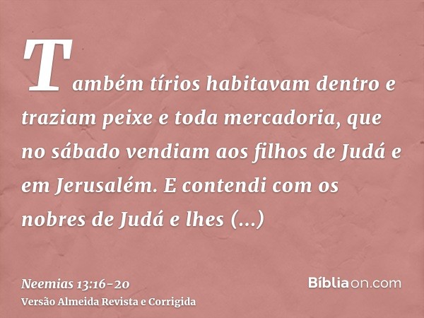 Também tírios habitavam dentro e traziam peixe e toda mercadoria, que no sábado vendiam aos filhos de Judá e em Jerusalém.E contendi com os nobres de Judá e lhe