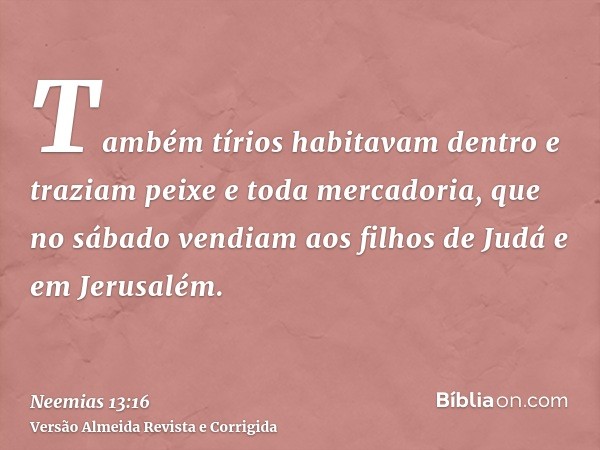 Também tírios habitavam dentro e traziam peixe e toda mercadoria, que no sábado vendiam aos filhos de Judá e em Jerusalém.