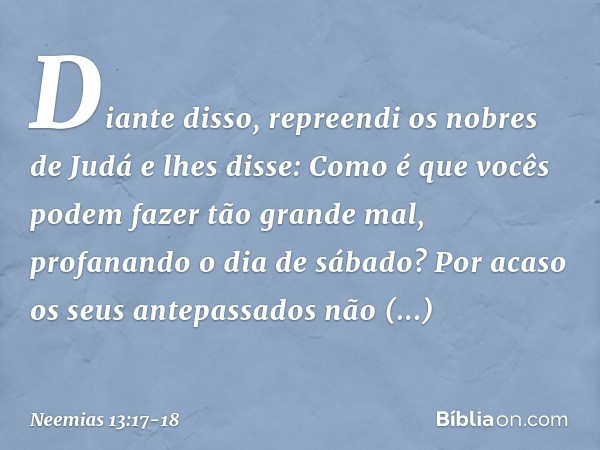 Diante disso, repreendi os nobres de Judá e lhes disse: Como é que vocês podem fazer tão grande mal, profanan­do o dia de sábado? Por acaso os seus ante­passado
