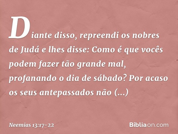 Diante disso, repreendi os nobres de Judá e lhes disse: Como é que vocês podem fazer tão grande mal, profanan­do o dia de sábado? Por acaso os seus ante­passado