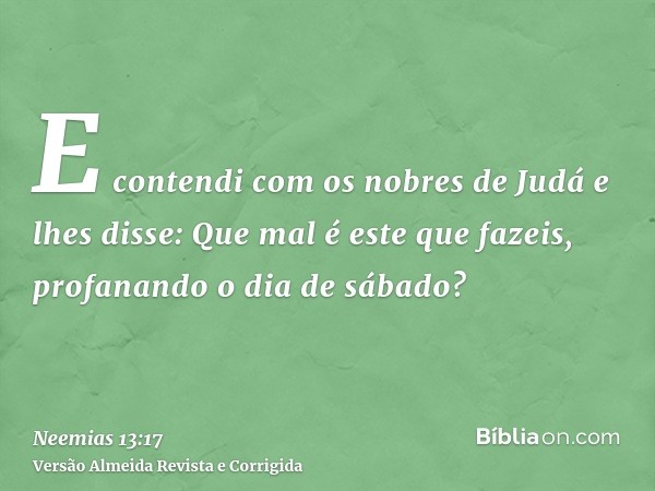 E contendi com os nobres de Judá e lhes disse: Que mal é este que fazeis, profanando o dia de sábado?