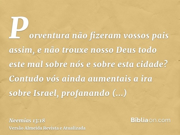 Porventura não fizeram vossos pais assim, e não trouxe nosso Deus todo este mal sobre nós e sobre esta cidade? Contudo vós ainda aumentais a ira sobre Israel, p