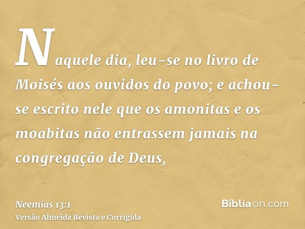 Naquele dia, leu-se no livro de Moisés aos ouvidos do povo; e achou-se escrito nele que os amonitas e os moabitas não entrassem jamais na congregação de Deus,