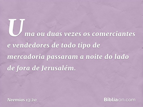 Uma ou duas vezes os comerci­antes e vendedores de todo tipo de mercadoria passaram a noite do lado de fora de Jerusa­lém. -- Neemias 13:20