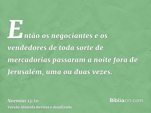 Então os negociantes e os vendedores de toda sorte de mercadorias passaram a noite fora de Jerusalém, uma ou duas vezes.