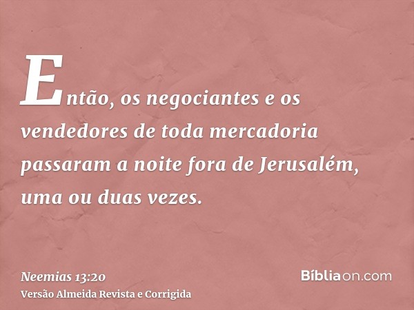 Então, os negociantes e os vendedores de toda mercadoria passaram a noite fora de Jerusalém, uma ou duas vezes.
