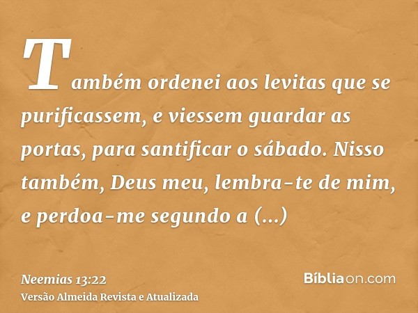 Também ordenei aos levitas que se purificassem, e viessem guardar as portas, para santificar o sábado. Nisso também, Deus meu, lembra-te de mim, e perdoa-me seg