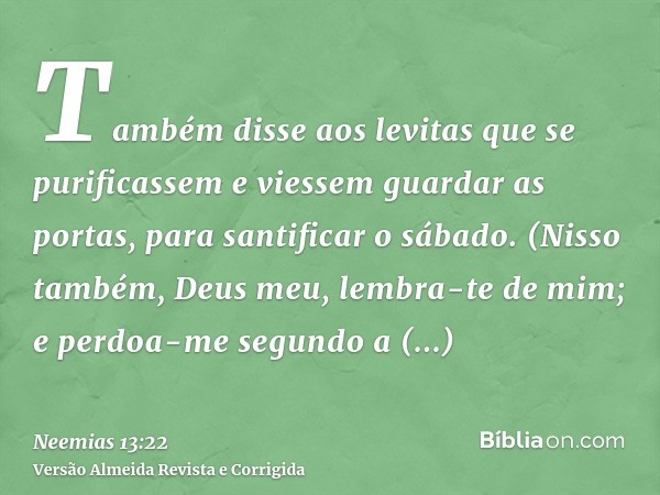 Também disse aos levitas que se purificassem e viessem guardar as portas, para santificar o sábado. (Nisso também, Deus meu, lembra-te de mim; e perdoa-me segun