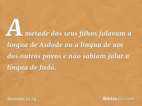 A metade dos seus filhos falavam a língua de Asdode ou a língua de um dos outros povos e não sabi­am falar a língua de Judá. -- Neemias 13:24